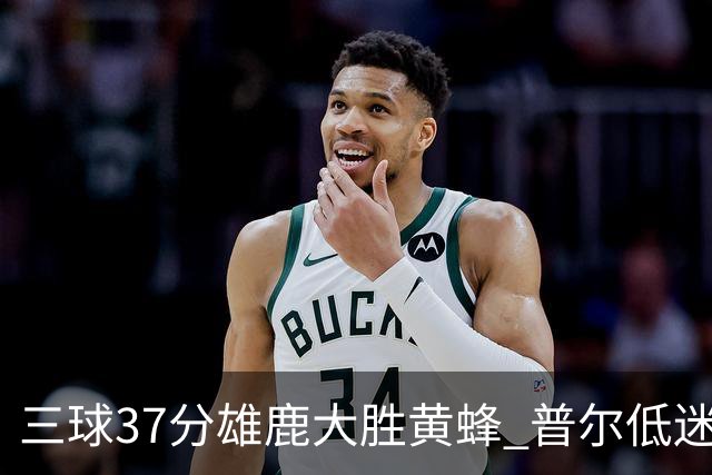 三球37分雄鹿大胜黄蜂 普尔低迷奇才负尼克斯