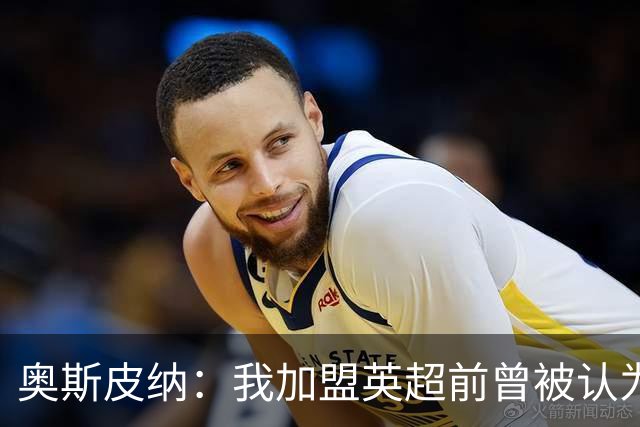 奥斯皮纳：我加盟英超前曾被认为1米83身高不够 哥伦比亚怀揣梦想