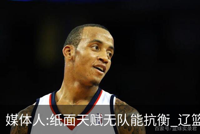 媒体人:纸面天赋无队能抗衡 辽篮王朝呼之欲出