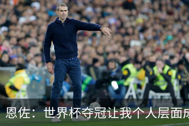 恩佐：世界杯夺冠让我个人层面成长很多 决赛马丁内斯拯救了我们